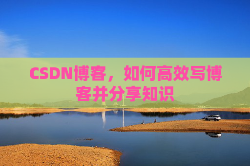 CSDN博客，如何高效写博客并分享知识